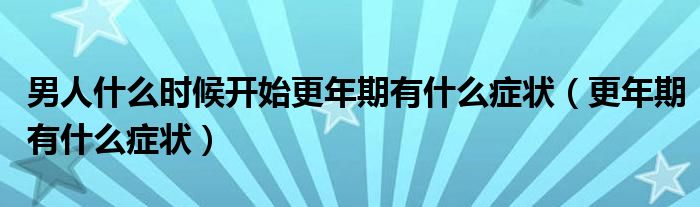 男人什么時候開始更年期有什么癥狀（更年期有什么癥狀）