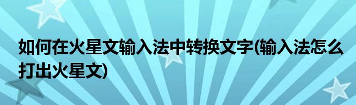 如何在火星文輸入法中轉(zhuǎn)換文字(輸入法怎么打出火星文)