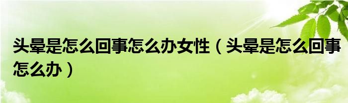 頭暈是怎么回事怎么辦女性（頭暈是怎么回事怎么辦）