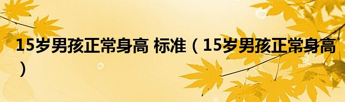 15歲男孩正常身高 標(biāo)準(zhǔn)（15歲男孩正常身高）