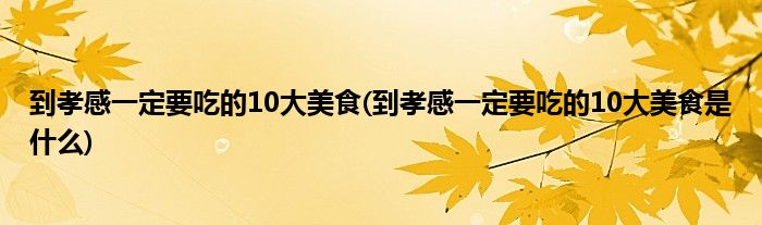 到孝感一定要吃的10大美食(到孝感一定要吃的10大美食是什么)