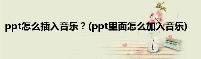 ppt怎么插入音樂？(ppt里面怎么加入音樂)