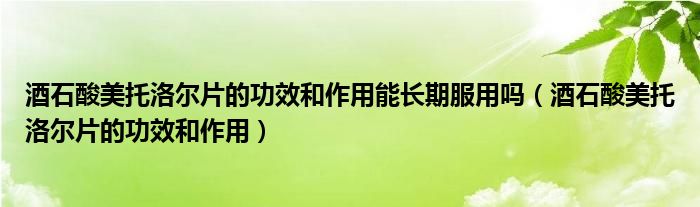 酒石酸美托洛爾片的功效和作用能長(zhǎng)期服用嗎（酒石酸美托洛爾片的功效和作用）