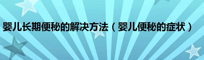 嬰兒長期便秘的解決方法（嬰兒便秘的癥狀）