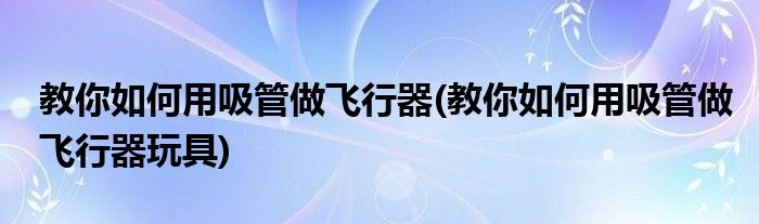 教你如何用吸管做飛行器(教你如何用吸管做飛行器玩具)