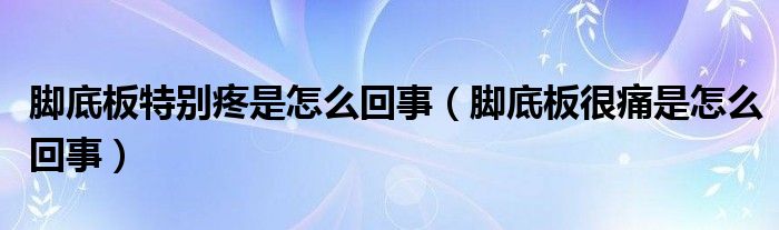 腳底板特別疼是怎么回事（腳底板很痛是怎么回事）