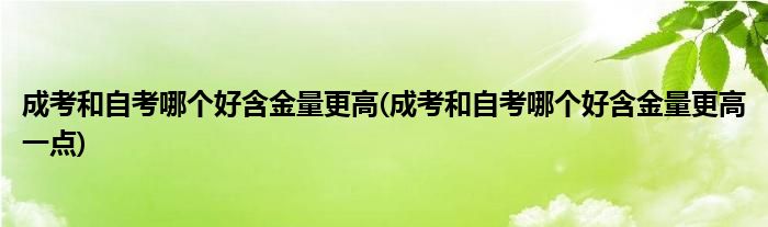 成考和自考哪個(gè)好含金量更高(成考和自考哪個(gè)好含金量更高一點(diǎn))