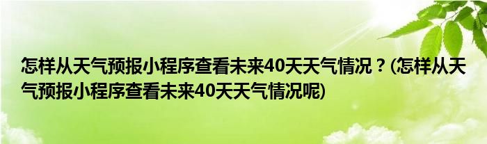 怎樣從天氣預(yù)報(bào)小程序查看未來40天天氣情況？(怎樣從天氣預(yù)報(bào)小程序查看未來40天天氣情況呢)