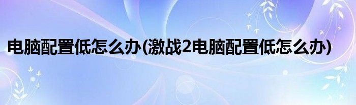 電腦配置低怎么辦(激戰(zhàn)2電腦配置低怎么辦)