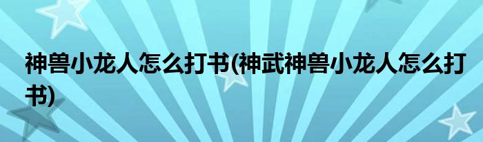 神獸小龍人怎么打書(神武神獸小龍人怎么打書)