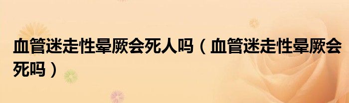 血管迷走性暈厥會(huì)死人嗎（血管迷走性暈厥會(huì)死嗎）