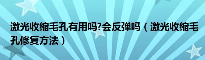 激光收縮毛孔有用嗎?會反彈嗎（激光收縮毛孔修復(fù)方法）