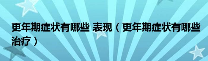 更年期癥狀有哪些 表現（更年期癥狀有哪些治療）