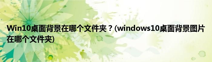 Win10桌面背景在哪個(gè)文件夾？(windows10桌面背景圖片在哪個(gè)文件夾)