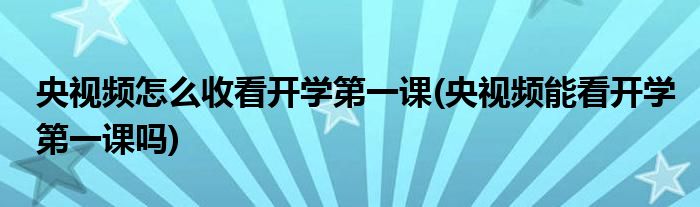 央視頻怎么收看開學(xué)第一課(央視頻能看開學(xué)第一課嗎)