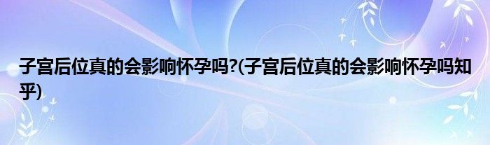 子宮后位真的會(huì)影響懷孕嗎?(子宮后位真的會(huì)影響懷孕嗎知乎)