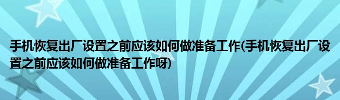 手機(jī)恢復(fù)出廠設(shè)置之前應(yīng)該如何做準(zhǔn)備工作(手機(jī)恢復(fù)出廠設(shè)置之前應(yīng)該如何做準(zhǔn)備工作呀)