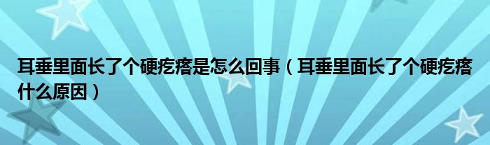 耳垂里面長了個(gè)硬疙瘩是怎么回事（耳垂里面長了個(gè)硬疙瘩什么原因）