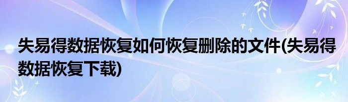 失易得數(shù)據(jù)恢復(fù)如何恢復(fù)刪除的文件(失易得數(shù)據(jù)恢復(fù)下載)