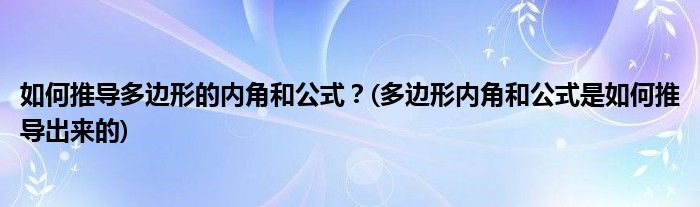 如何推導(dǎo)多邊形的內(nèi)角和公式？(多邊形內(nèi)角和公式是如何推導(dǎo)出來的)