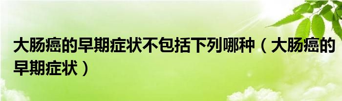 大腸癌的早期癥狀不包括下列哪種（大腸癌的早期癥狀）