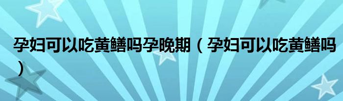 孕婦可以吃黃鱔嗎孕晚期（孕婦可以吃黃鱔嗎）