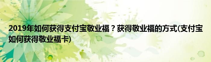 2019年如何獲得支付寶敬業(yè)福？獲得敬業(yè)福的方式(支付寶如何獲得敬業(yè)福卡)