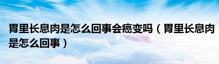 胃里長(zhǎng)息肉是怎么回事會(huì)癌變嗎（胃里長(zhǎng)息肉是怎么回事）