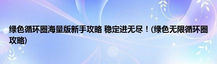 綠色循環(huán)圈海量版新手攻略 穩(wěn)定進(jìn)無盡！(綠色無限循環(huán)圈攻略)