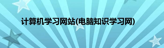 計算機學習網(wǎng)站(電腦知識學習網(wǎng))