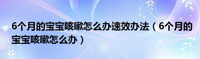 6個月的寶寶咳嗽怎么辦速效辦法（6個月的寶寶咳嗽怎么辦）