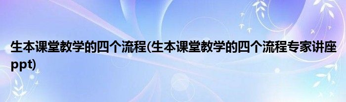 生本課堂教學(xué)的四個(gè)流程(生本課堂教學(xué)的四個(gè)流程專家講座ppt)