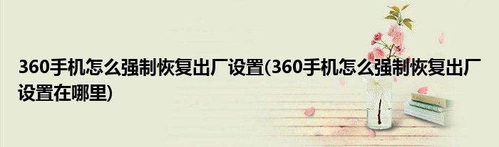 360手機(jī)怎么強(qiáng)制恢復(fù)出廠設(shè)置(360手機(jī)怎么強(qiáng)制恢復(fù)出廠設(shè)置在哪里)