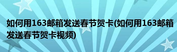 如何用163郵箱發(fā)送春節(jié)賀卡(如何用163郵箱發(fā)送春節(jié)賀卡視頻)