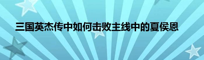 三國英杰傳中如何擊敗主線中的夏侯恩