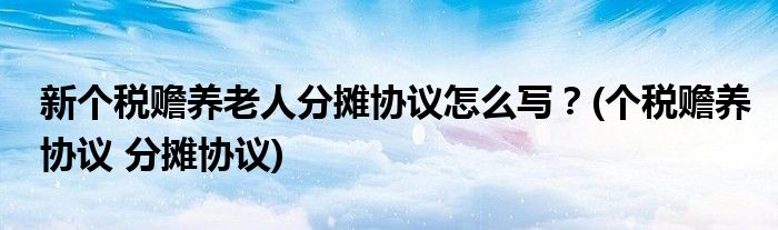 新個(gè)稅贍養(yǎng)老人分?jǐn)倕f(xié)議怎么寫？(個(gè)稅贍養(yǎng)協(xié)議 分?jǐn)倕f(xié)議)