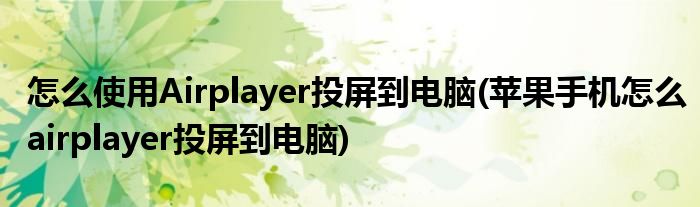 怎么使用Airplayer投屏到電腦(蘋果手機(jī)怎么airplayer投屏到電腦)