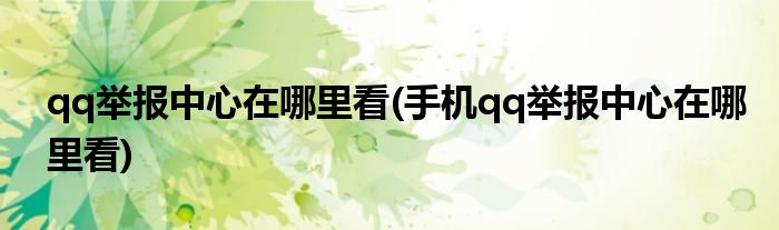 qq舉報中心在哪里看(手機qq舉報中心在哪里看)