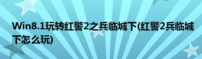 Win8.1玩轉(zhuǎn)紅警2之兵臨城下(紅警2兵臨城下怎么玩)