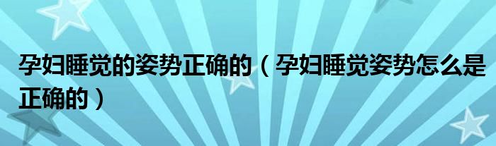 孕婦睡覺的姿勢正確的（孕婦睡覺姿勢怎么是正確的）