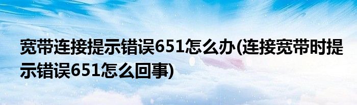 寬帶連接提示錯(cuò)誤651怎么辦(連接寬帶時(shí)提示錯(cuò)誤651怎么回事)