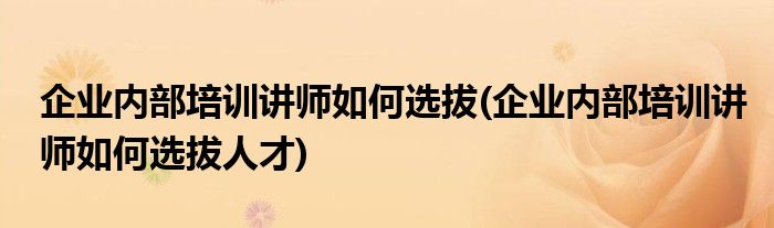 企業(yè)內(nèi)部培訓(xùn)講師如何選拔(企業(yè)內(nèi)部培訓(xùn)講師如何選拔人才)