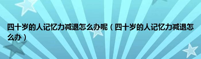 四十歲的人記憶力減退怎么辦呢（四十歲的人記憶力減退怎么辦）