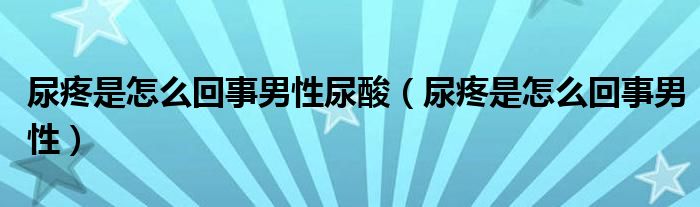 尿疼是怎么回事男性尿酸（尿疼是怎么回事男性）