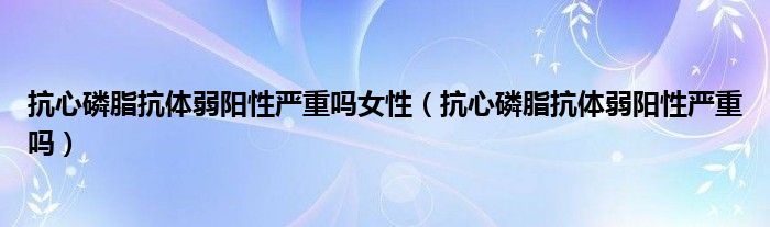 抗心磷脂抗體弱陽性嚴重嗎女性（抗心磷脂抗體弱陽性嚴重嗎）