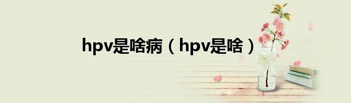 hpv是啥?。╤pv是啥）