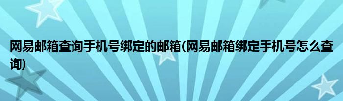 網(wǎng)易郵箱查詢手機(jī)號綁定的郵箱(網(wǎng)易郵箱綁定手機(jī)號怎么查詢)