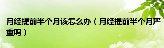 月經(jīng)提前半個月該怎么辦（月經(jīng)提前半個月嚴重嗎）