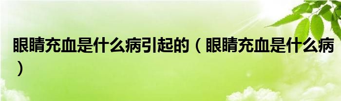 眼睛充血是什么病引起的（眼睛充血是什么病）