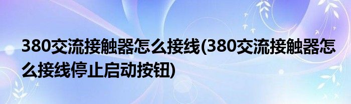 380交流接觸器怎么接線(380交流接觸器怎么接線停止啟動按鈕)